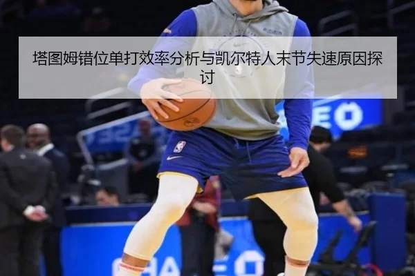 塔图姆错位单打效率分析与凯尔特人末节失速原因探讨